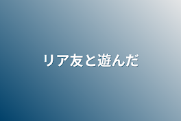 リア友と遊んだ