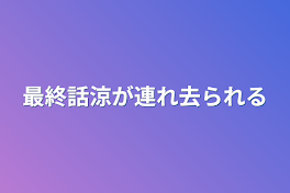 最終話涼が連れ去られる