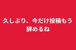 久しぶり、今だけ投稿もう辞めるね