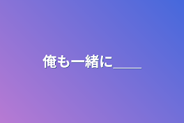 俺も一緒に＿＿