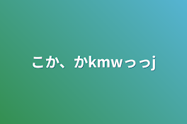 こか、かkmwっっj