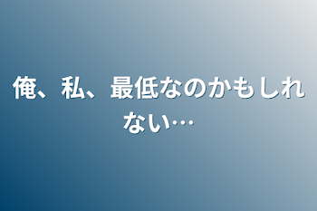 俺、私、最低なのかもしれない…