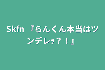 Skfn   『らんくん本当はツンデレｯ？！』