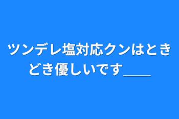 ツンデレ塩対応クンはときどき優しいです＿＿