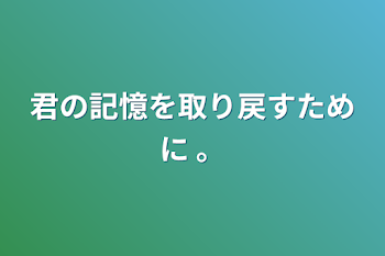 君の記憶を取り戻すために 。