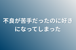 不良が苦手だったのに好きになってしまった