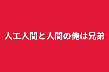 人工人間と人間の俺は兄弟