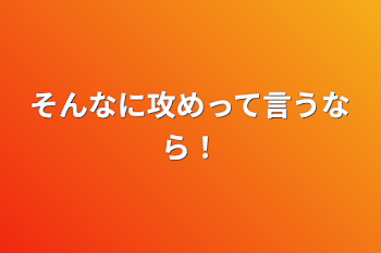 そんなに攻めって言うなら！