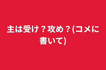 主は受け？攻め？(コメに書いて)