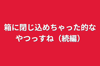 箱に閉じ込めちゃった的なやつっすね（続編）