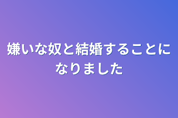 嫌いな奴と結婚することになりました