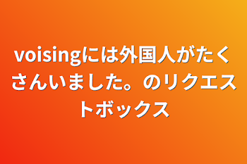 voisingには外国人がたくさんいました。のリクエストボックス