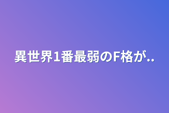 異世界1番最弱のF格が..