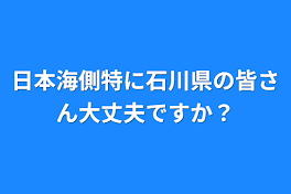 日本海側特に石川県の皆さん大丈夫ですか？