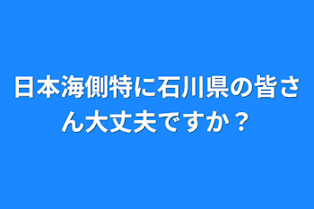 日本海側特に石川県の皆さん大丈夫ですか？