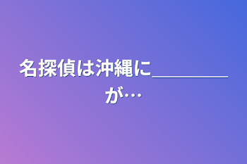 名探偵は沖縄に＿＿＿＿が…