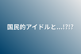 国民的アイドルと...!?!?