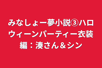 みなしょー夢小説③ハロウィーン前日譚：湊さん＆シン