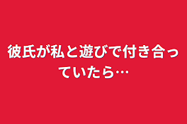 彼氏が私と遊びで付き合っていたら…