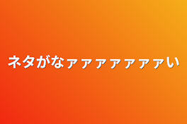 ネタがなァァァァァァァい