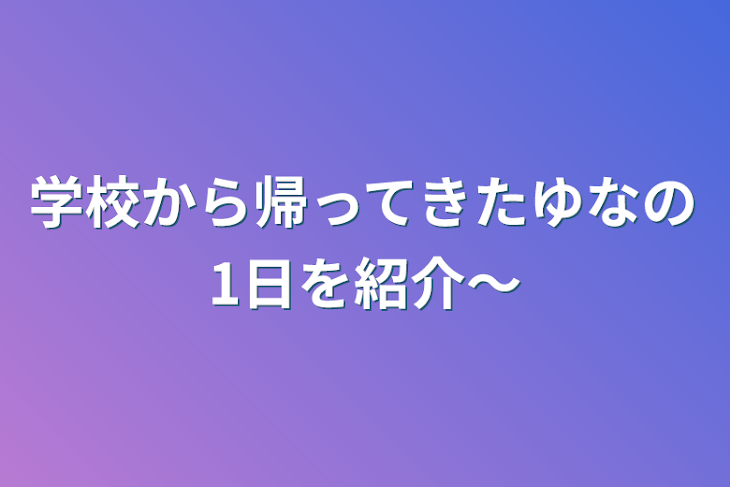 「学校から帰ってきたゆなの1日を紹介〜」のメインビジュアル