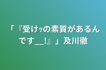 「「『受けｯの素質があるんです__!』」及川徹」のメインビジュアル