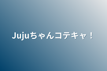 Jujuちゃんコテキャ！