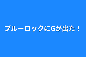 ブルーロックにGが出た！