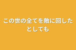 この世の全てを敵に回したとしても