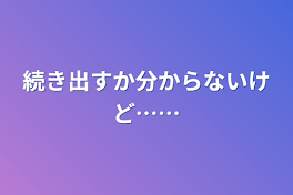 続き出すか分からないけど……