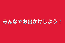 みんなでお出かけしよう！