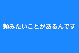 頼みたいことがあるんです