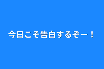 今日こそ告白するぞー！