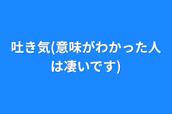 「吐き気(意味がわかった人は凄いです)」のメインビジュアル