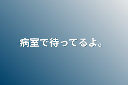 病室で待ってるよ。