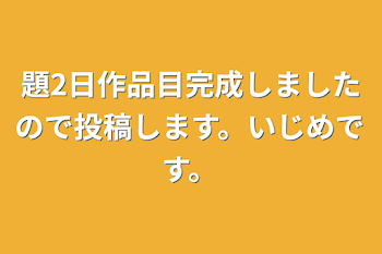 題2日作品目完成しましたので投稿します。いじめです。