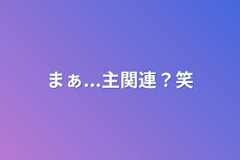 まぁ...主関連？笑