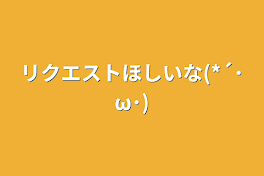 リクエストほしいな(*´･ω･)