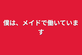 僕は、メイドで働いています