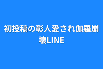 初投稿の彰人愛され伽羅崩壊LINE