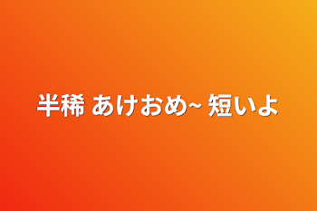 「半稀 あけおめ~ 短いよ」のメインビジュアル