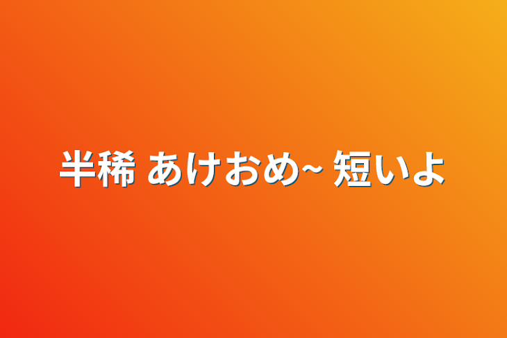 「半稀 あけおめ~ 短いよ」のメインビジュアル