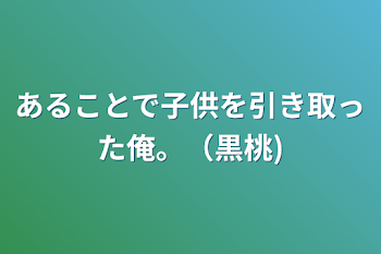 あることで子供を引き取った俺。（黒桃)