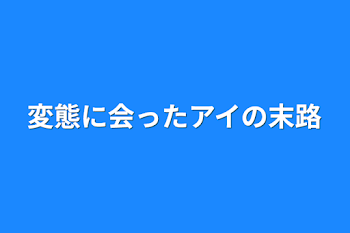 変態に会ったアイの末路