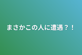 まさかこの人に遭遇？！