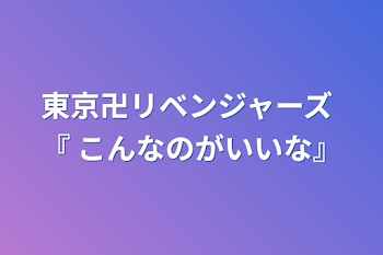 東京卍リベンジャーズ 『 こんなのがいいな』