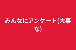 みんなにアンケート(大事な)