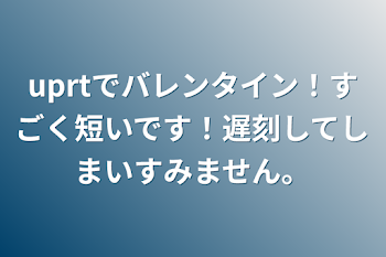 uprtでバレンタイン！すごく短いです！遅刻してしまいすみません。