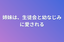 姉妹は、生徒会と幼なじみに愛される