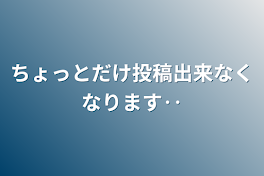 ちょっとだけ投稿出来なくなります‥